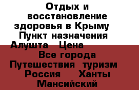 Отдых и восстановление здоровья в Крыму. › Пункт назначения ­ Алушта › Цена ­ 10 000 - Все города Путешествия, туризм » Россия   . Ханты-Мансийский